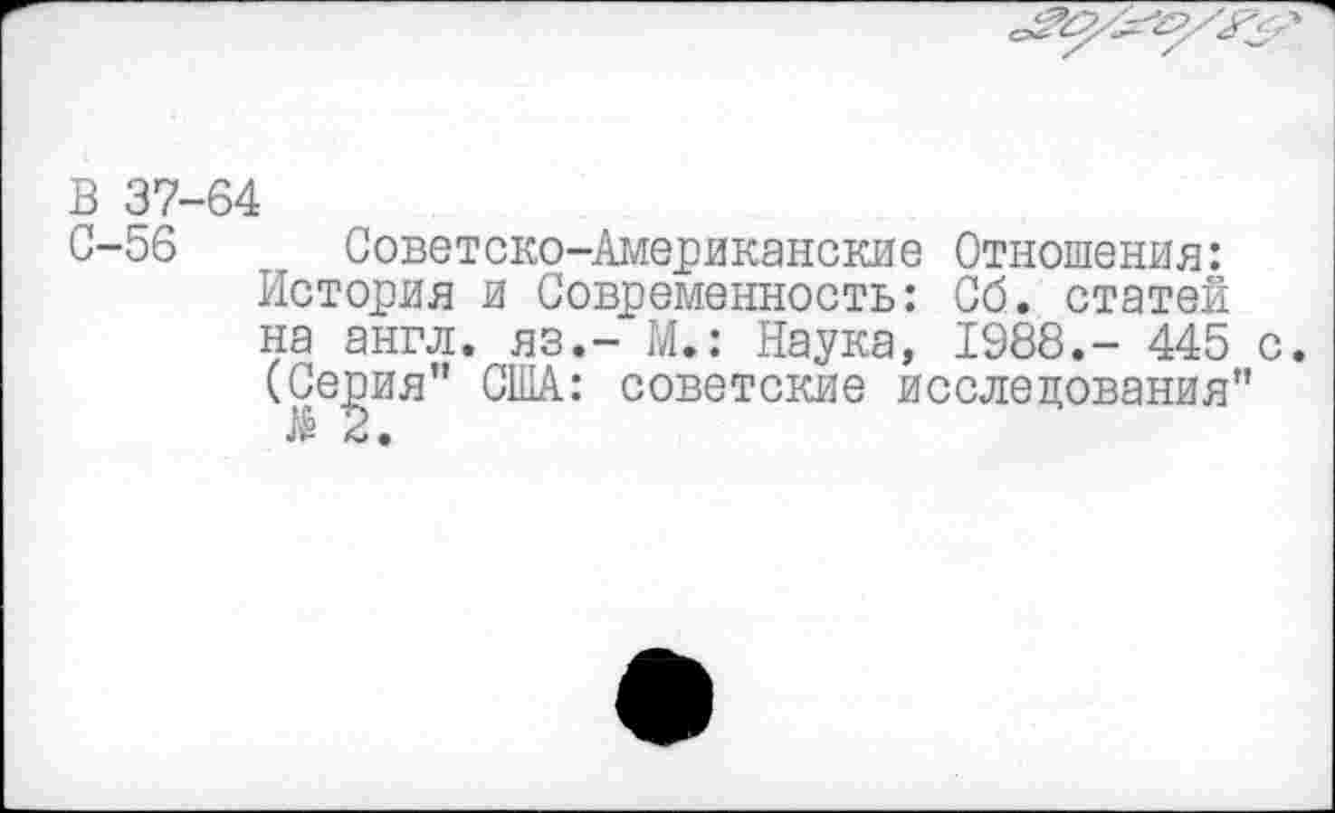 ﻿В 37-64
С-56	Советско-Американские	Отношения:
История и Современность:	Сб. статей
на англ. яз.-'М.: Наука,	1988.- 445	с.
(Серия” США: советские исследования”